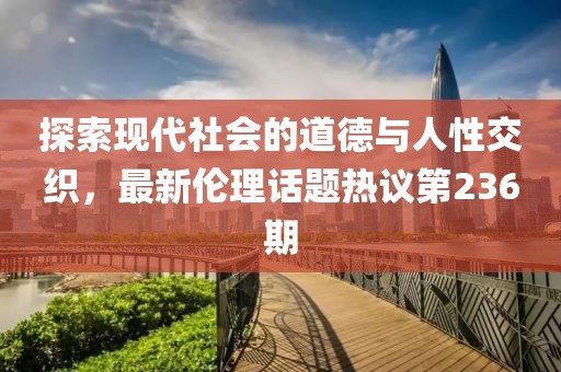 探索現(xiàn)代社會(huì)的道德與人性交織，最新倫理話題熱議第236期