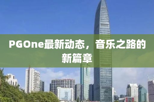 PGOne最新動(dòng)態(tài)，音樂(lè)之路的新篇章