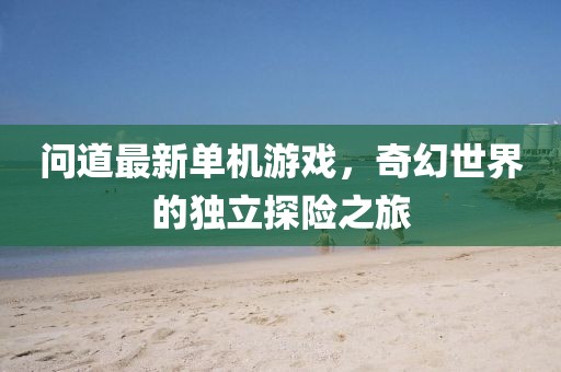 問道最新單機(jī)游戲，奇幻世界的獨(dú)立探險之旅