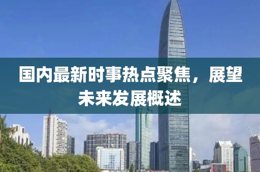國內(nèi)最新時(shí)事熱點(diǎn)聚焦，展望未來發(fā)展概述