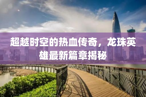 超越時空的熱血傳奇，龍珠英雄最新篇章揭秘