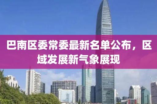 巴南區(qū)委常委最新名單公布，區(qū)域發(fā)展新氣象展現(xiàn)