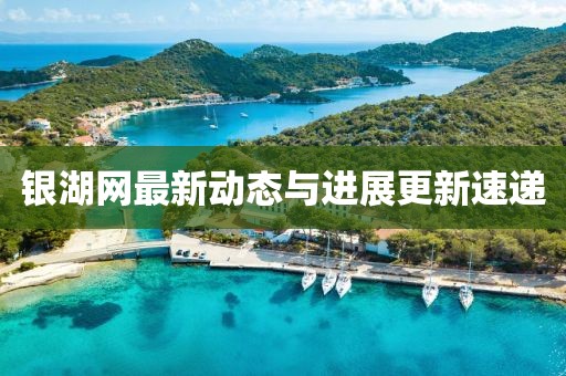 銀湖網(wǎng)最新動態(tài)與進展更新速遞