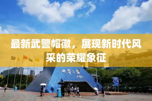 最新武警帽徽，展現(xiàn)新時代風采的榮耀象征
