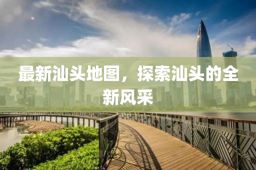 最新汕頭地圖，探索汕頭的全新風(fēng)采