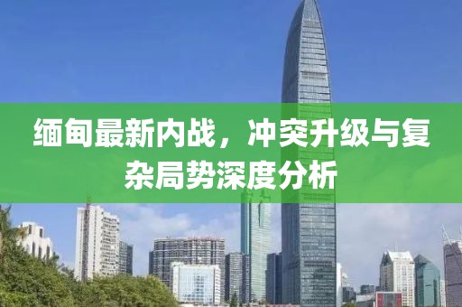 緬甸最新內(nèi)戰(zhàn)，沖突升級(jí)與復(fù)雜局勢(shì)深度分析