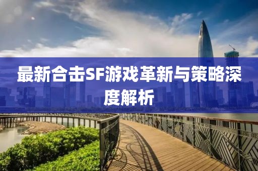 最新合擊SF游戲革新與策略深度解析