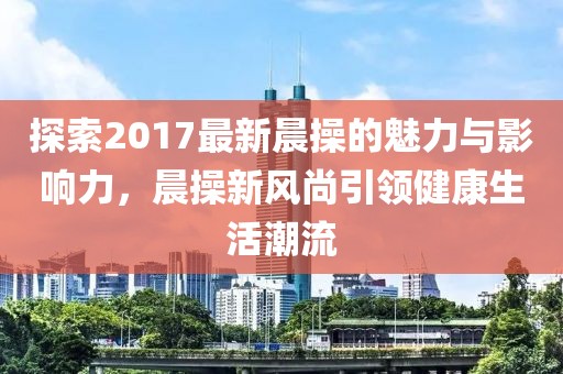 探索2017最新晨操的魅力與影響力，晨操新風(fēng)尚引領(lǐng)健康生活潮流