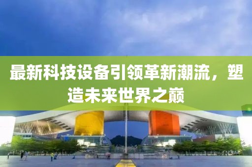 最新科技設(shè)備引領(lǐng)革新潮流，塑造未來(lái)世界之巔