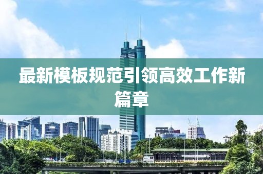 最新模板規(guī)范引領(lǐng)高效工作新篇章