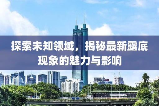 探索未知領(lǐng)域，揭秘最新露底現(xiàn)象的魅力與影響