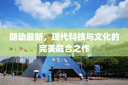 朗動(dòng)最新，現(xiàn)代科技與文化的完美融合之作