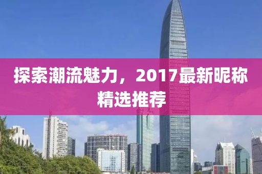 探索潮流魅力，2017最新昵稱精選推薦