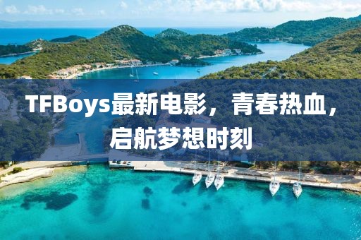 TFBoys最新電影，青春熱血，啟航夢想時刻