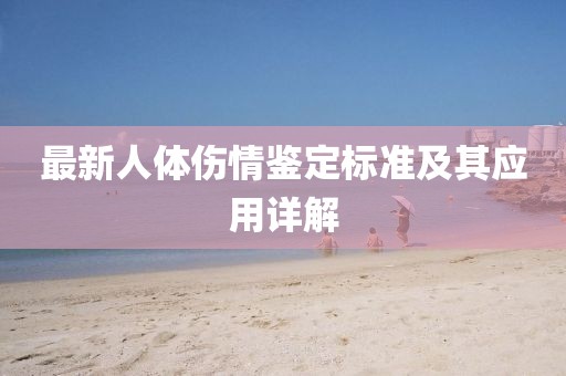 最新人體傷情鑒定標(biāo)準(zhǔn)及其應(yīng)用詳解