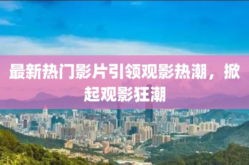 最新熱門影片引領(lǐng)觀影熱潮，掀起觀影狂潮