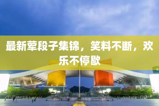 最新葷段子集錦，笑料不斷，歡樂(lè)不停歇