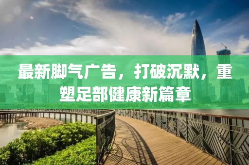 最新腳氣廣告，打破沉默，重塑足部健康新篇章