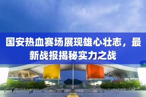 國(guó)安熱血賽場(chǎng)展現(xiàn)雄心壯志，最新戰(zhàn)報(bào)揭秘實(shí)力之戰(zhàn)
