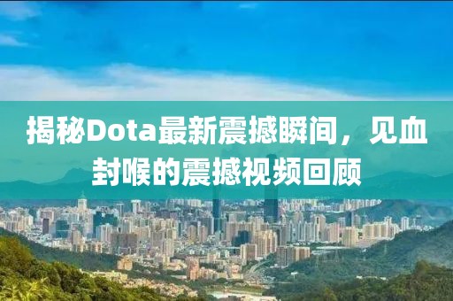 揭秘Dota最新震撼瞬間，見血封喉的震撼視頻回顧