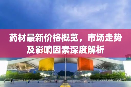 藥材最新價(jià)格概覽，市場(chǎng)走勢(shì)及影響因素深度解析