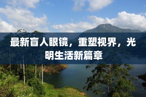 最新盲人眼鏡，重塑視界，光明生活新篇章