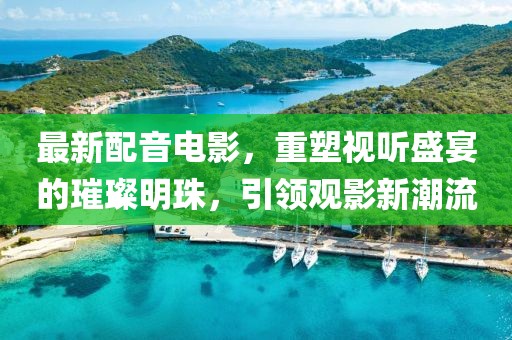 最新配音電影，重塑視聽盛宴的璀璨明珠，引領(lǐng)觀影新潮流