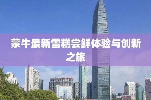 蒙牛最新雪糕嘗鮮體驗(yàn)與創(chuàng)新之旅