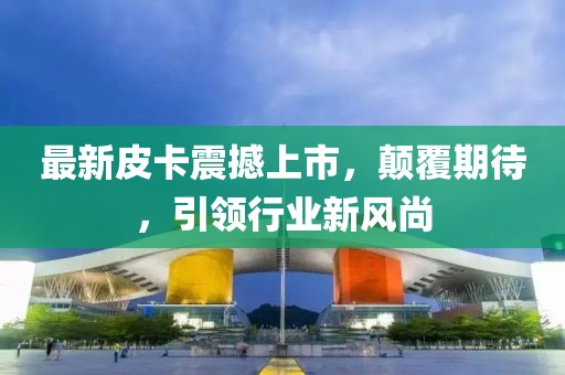 最新皮卡震撼上市，顛覆期待，引領(lǐng)行業(yè)新風尚