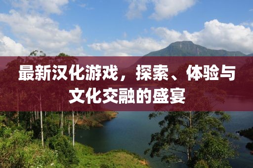 最新漢化游戲，探索、體驗與文化交融的盛宴