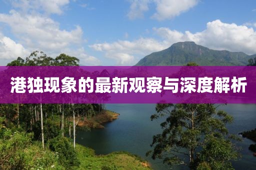 港獨(dú)現(xiàn)象的最新觀察與深度解析