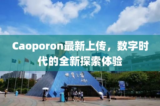 Caoporon最新上傳，數(shù)字時(shí)代的全新探索體驗(yàn)