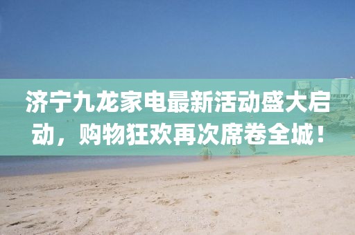 濟(jì)寧九龍家電最新活動(dòng)盛大啟動(dòng)，購物狂歡再次席卷全城！