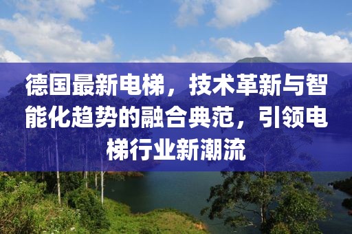 德國(guó)最新電梯，技術(shù)革新與智能化趨勢(shì)的融合典范，引領(lǐng)電梯行業(yè)新潮流
