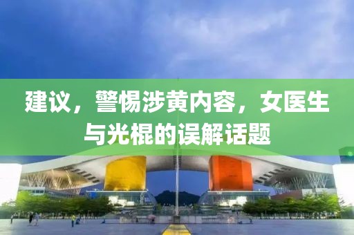 建議，警惕涉黃內(nèi)容，女醫(yī)生與光棍的誤解話題