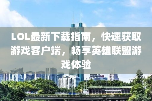 LOL最新下載指南，快速獲取游戲客戶端，暢享英雄聯(lián)盟游戲體驗(yàn)