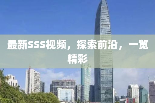 最新SSS視頻，探索前沿，一覽精彩