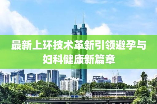 最新上環(huán)技術革新引領避孕與婦科健康新篇章