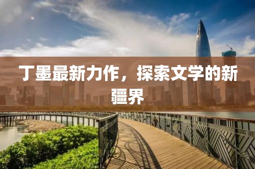 丁墨最新力作，探索文學(xué)的新疆界