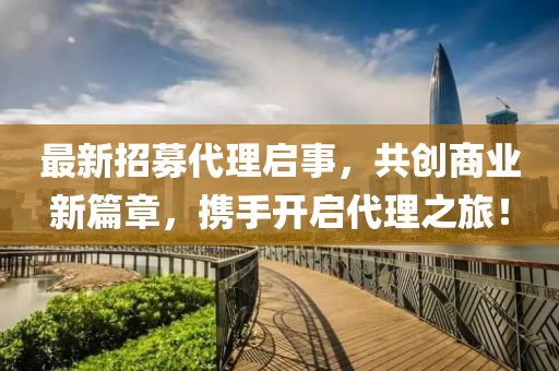 最新招募代理啟事，共創(chuàng)商業(yè)新篇章，攜手開啟代理之旅！