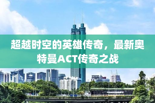 超越時(shí)空的英雄傳奇，最新奧特曼ACT傳奇之戰(zhàn)
