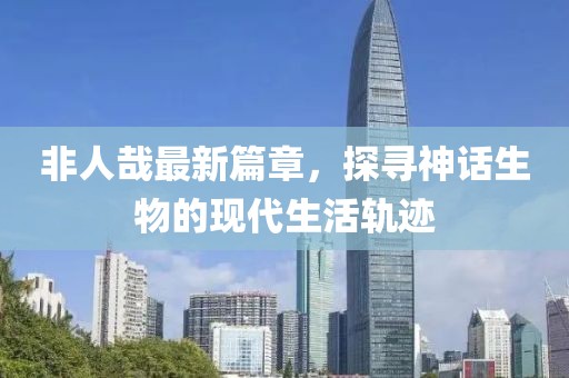非人哉最新篇章，探尋神話(huà)生物的現(xiàn)代生活軌跡