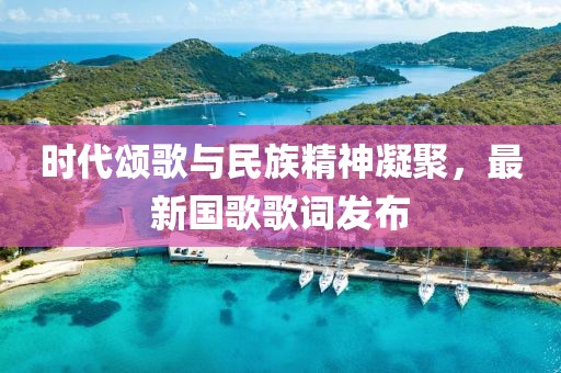 時(shí)代頌歌與民族精神凝聚，最新國(guó)歌歌詞發(fā)布