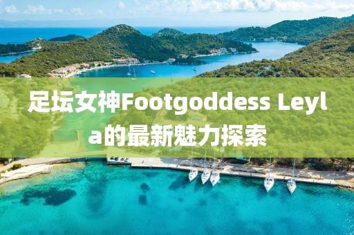 足壇女神Footgoddess Leyla的最新魅力探索