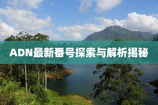 ADN最新番號(hào)探索與解析揭秘