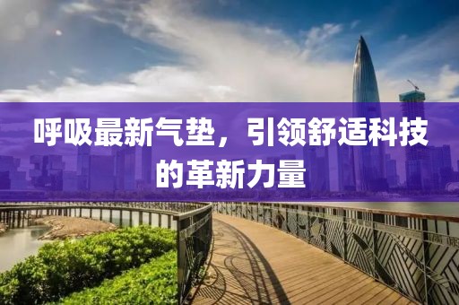 呼吸最新氣墊，引領(lǐng)舒適科技的革新力量