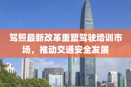 駕照最新改革重塑駕駛培訓(xùn)市場(chǎng)，推動(dòng)交通安全發(fā)展