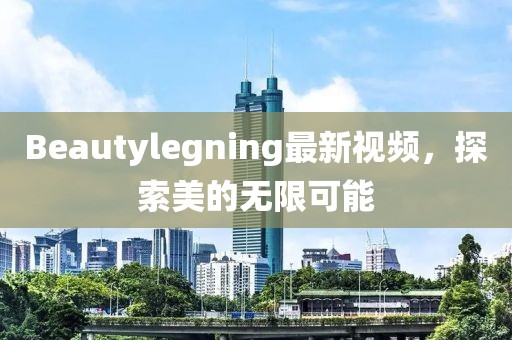 Beautylegning最新視頻，探索美的無限可能