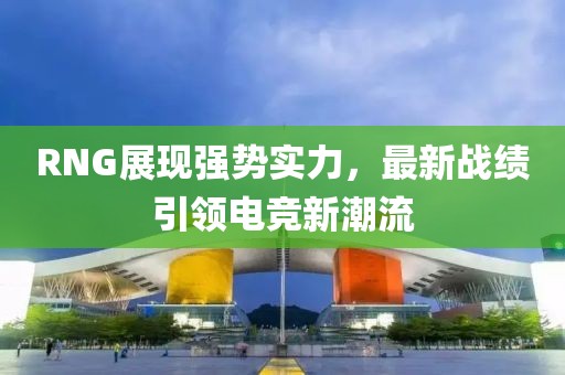 RNG展現(xiàn)強勢實力，最新戰(zhàn)績引領電競新潮流