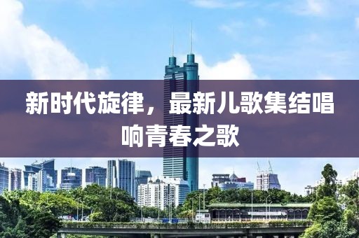 新時(shí)代旋律，最新兒歌集結(jié)唱響青春之歌